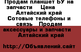 Продам планшет БУ на запчасти  › Цена ­ 800 - Алтайский край Сотовые телефоны и связь » Продам аксессуары и запчасти   . Алтайский край